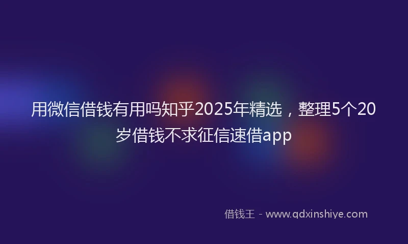 用微信借钱有用吗知乎2025年精选，整理5个20岁借钱不求征信速借app