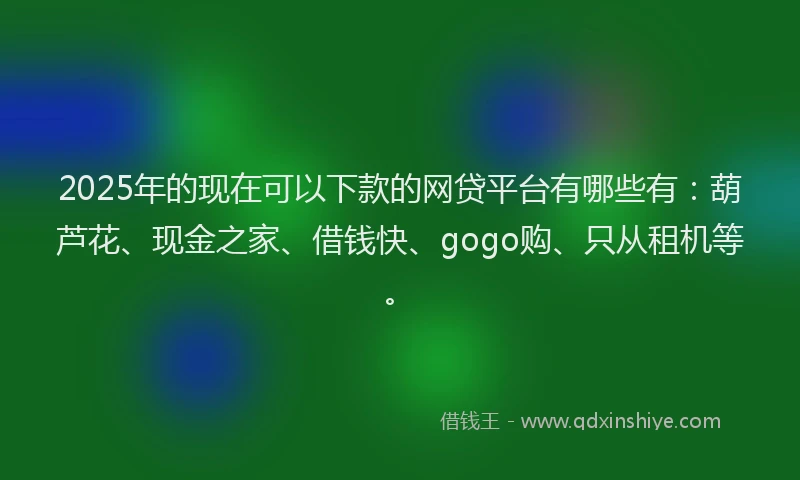 2025年的现在可以下款的网贷平台有哪些有：葫芦花、现金之家、借钱快、gogo购、只从租机等。