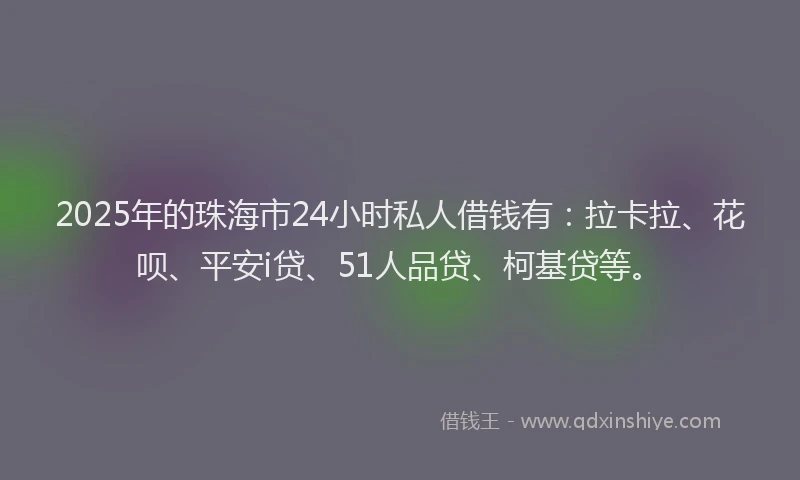 2025年的珠海市24小时私人借钱有：拉卡拉、花呗、平安i贷、51人品贷、柯基贷等。