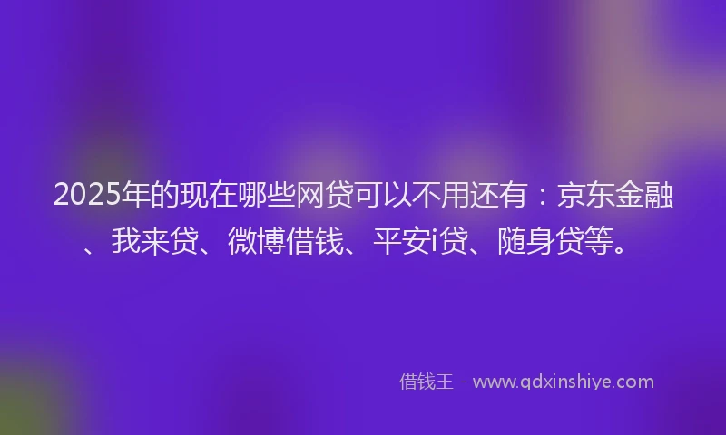 2025年的现在哪些网贷可以不用还有：京东金融、我来贷、微博借钱、平安i贷、随身贷等。