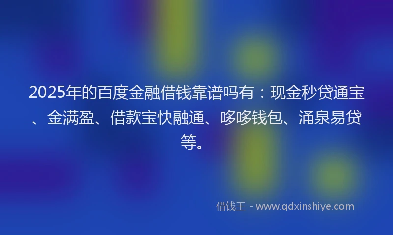 2025年的百度金融借钱靠谱吗有：现金秒贷通宝、金满盈、借款宝快融通、哆哆钱包、涌泉易贷等。