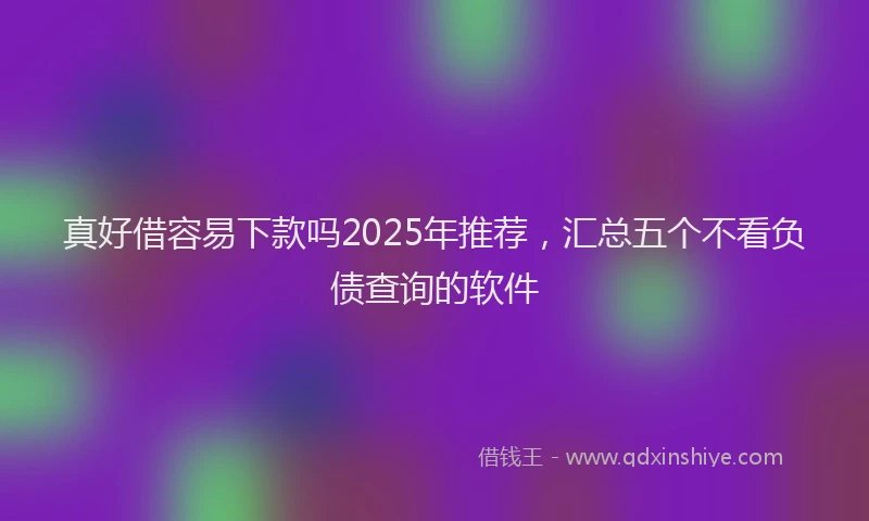 真好借容易下款吗2025年推荐，汇总五个不看负债查询的软件