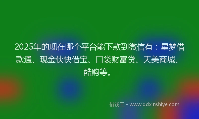 2025年的现在哪个平台能下款到微信有：星梦借款通、现金侠快借宝、口袋财富贷、天美商城、酷购等。