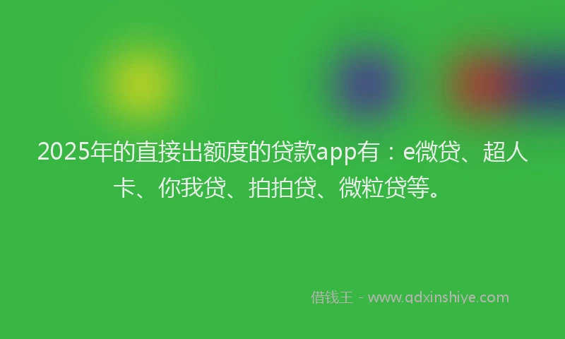 2025年的直接出额度的贷款app有：e微贷、超人卡、你我贷、拍拍贷、微粒贷等。