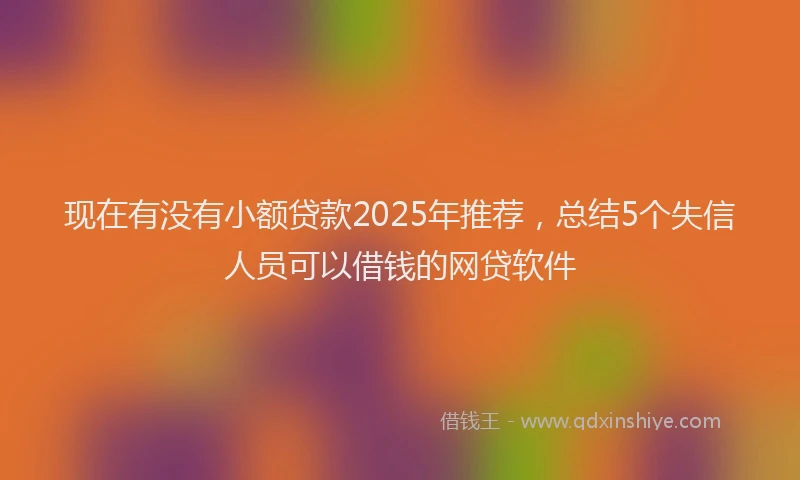 现在有没有小额贷款2025年推荐，总结5个失信人员可以借钱的网贷软件