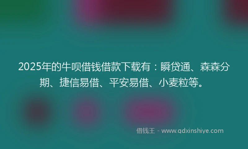 2025年的牛呗借钱借款下载有：瞬贷通、森森分期、捷信易借、平安易借、小麦粒等。