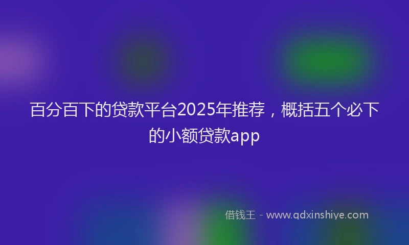 百分百下的贷款平台2025年推荐，概括五个必下的小额贷款app
