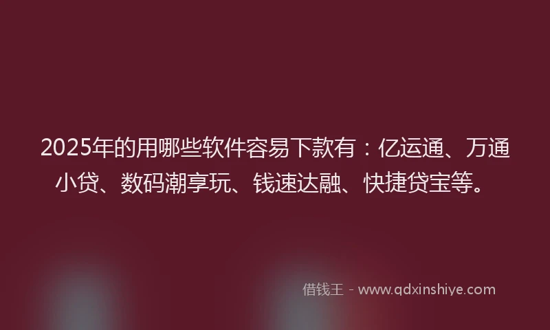 2025年的用哪些软件容易下款有：亿运通、万通小贷、数码潮享玩、钱速达融、快捷贷宝等。