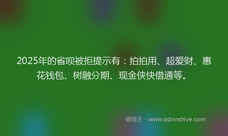 2025年的省呗被拒提示有：拍拍用、超爱财、惠花钱包、树融分期、现金侠快借通等。