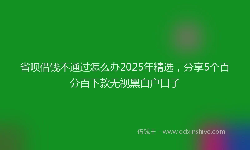 省呗借钱不通过怎么办2025年精选，分享5个百分百下款无视黑白户口子