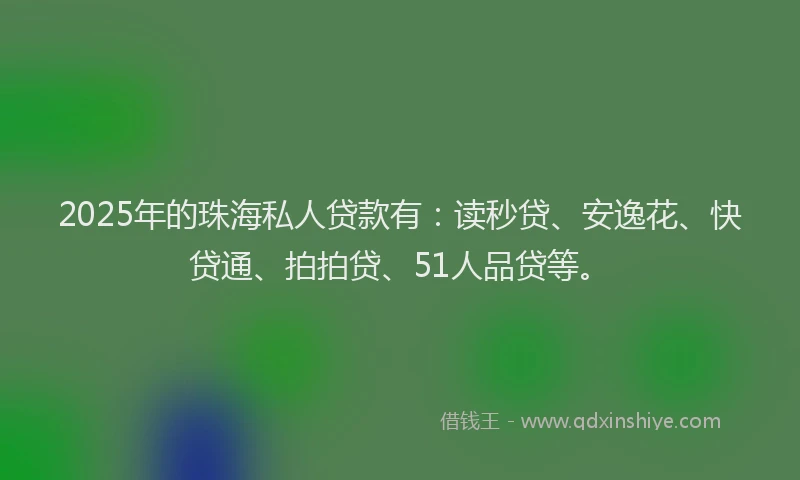 2025年的珠海私人贷款有：读秒贷、安逸花、快贷通、拍拍贷、51人品贷等。