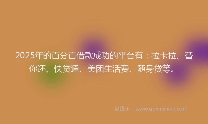 2025年的百分百借款成功的平台有：拉卡拉、替你还、快贷通、美团生活费、随身贷等。