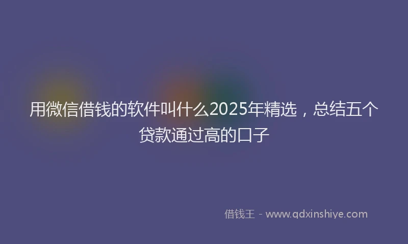 用微信借钱的软件叫什么2025年精选，总结五个贷款通过高的口子