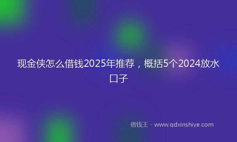 现金侠怎么借钱2025年推荐，概括5个2024放水口子