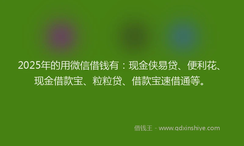 2025年的用微信借钱有：现金侠易贷、便利花、现金借款宝、粒粒贷、借款宝速借通等。