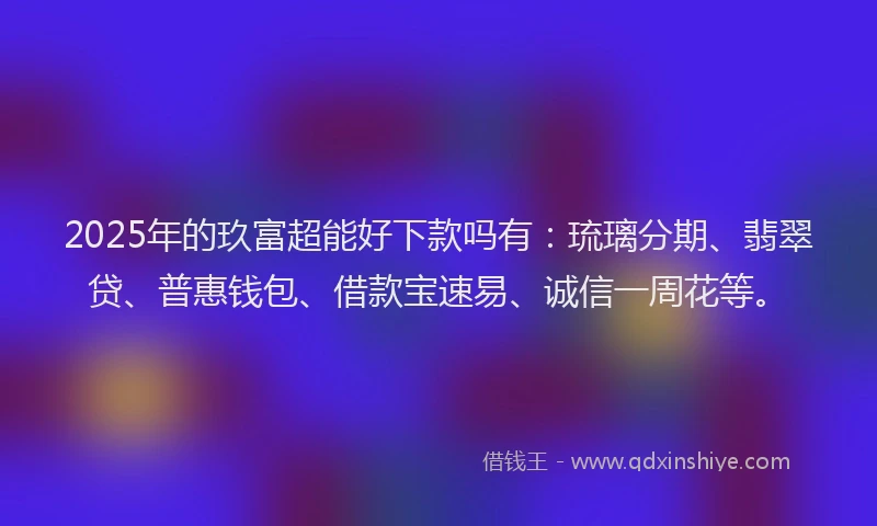 2025年的玖富超能好下款吗有：琉璃分期、翡翠贷、普惠钱包、借款宝速易、诚信一周花等。