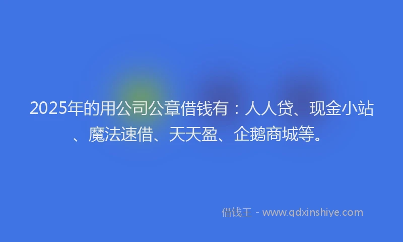 2025年的用公司公章借钱有：人人贷、现金小站、魔法速借、天天盈、企鹅商城等。