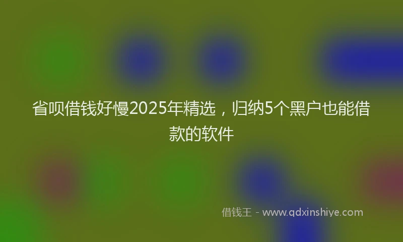 省呗借钱好慢2025年精选，归纳5个黑户也能借款的软件