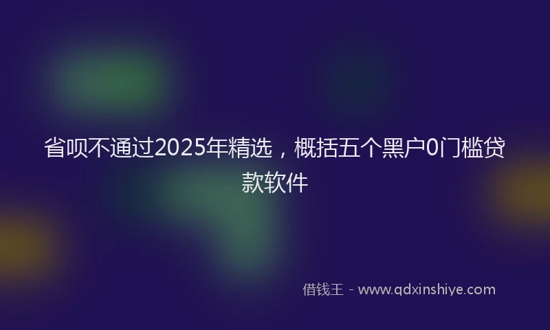 省呗不通过2025年精选，概括五个黑户0门槛贷款软件