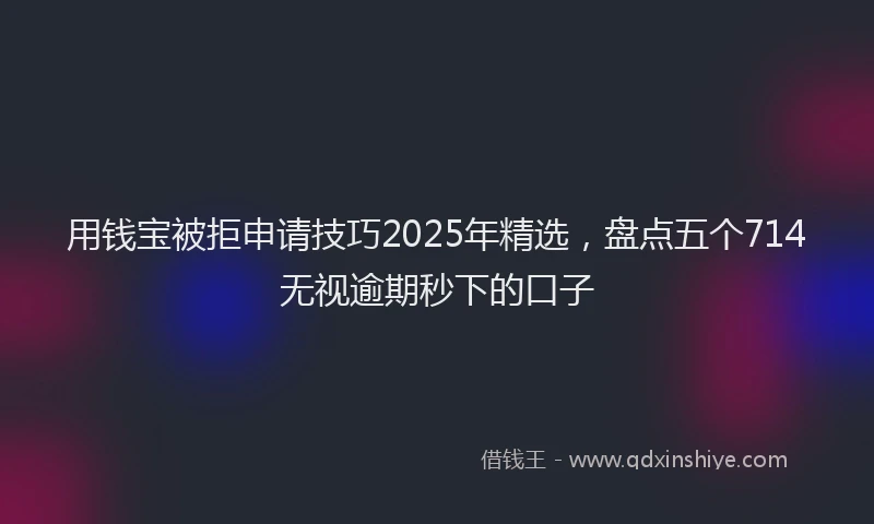 用钱宝被拒申请技巧2025年精选，盘点五个714无视逾期秒下的口子