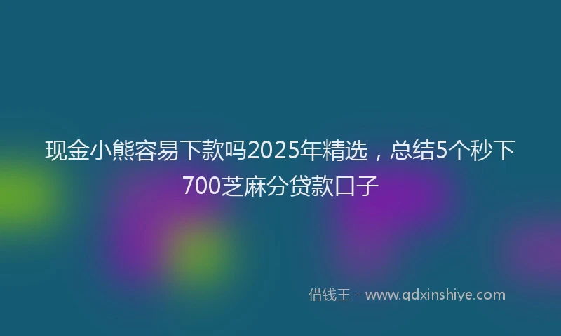 现金小熊容易下款吗2025年精选，总结5个秒下700芝麻分贷款口子