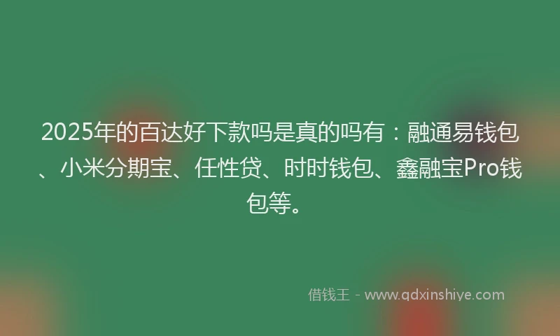 2025年的百达好下款吗是真的吗有：融通易钱包、小米分期宝、任性贷、时时钱包、鑫融宝Pro钱包等。