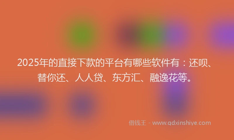 2025年的直接下款的平台有哪些软件有：还呗、替你还、人人贷、东方汇、融逸花等。