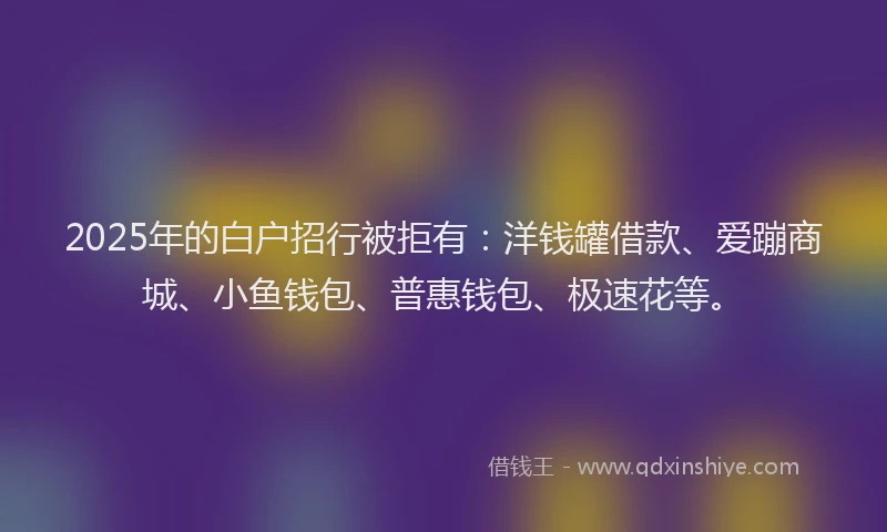 2025年的白户招行被拒有：洋钱罐借款、爱蹦商城、小鱼钱包、普惠钱包、极速花等。