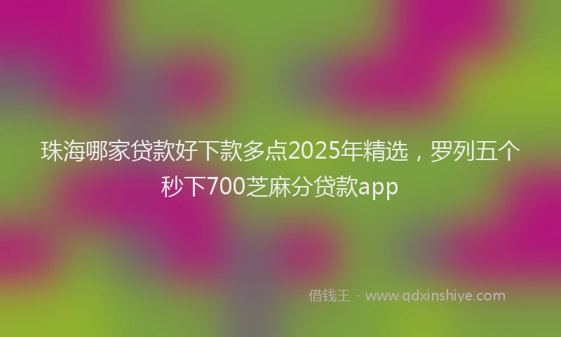 珠海哪家贷款好下款多点2025年精选，罗列五个秒下700芝麻分贷款app