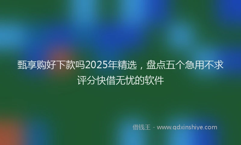 甄享购好下款吗2025年精选，盘点五个急用不求评分快借无忧的软件