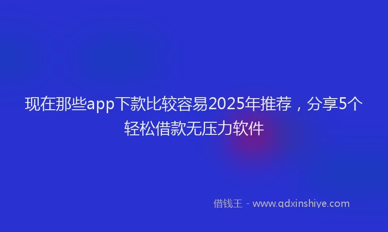现在那些app下款比较容易2025年推荐，分享5个轻松借款无压力软件