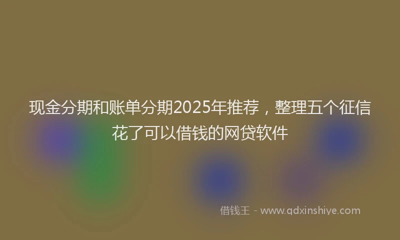 现金分期和账单分期2025年推荐，整理五个征信花了可以借钱的网贷软件
