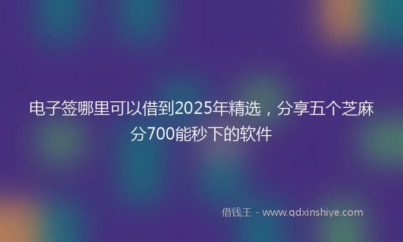 电子签哪里可以借到2025年精选，分享五个芝麻分700能秒下的软件
