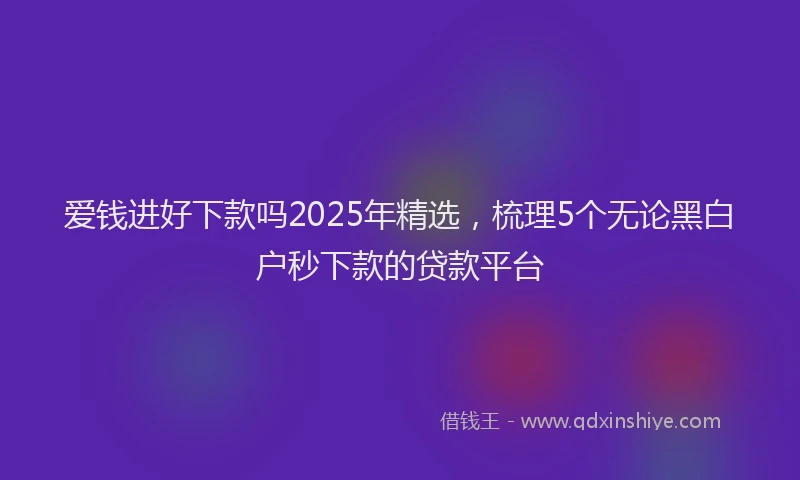 爱钱进好下款吗2025年精选，梳理5个无论黑白户秒下款的贷款平台