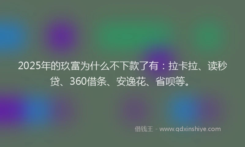 2025年的玖富为什么不下款了有：拉卡拉、读秒贷、360借条、安逸花、省呗等。