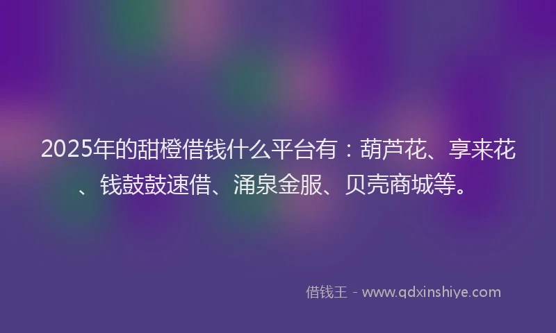 2025年的甜橙借钱什么平台有：葫芦花、享来花、钱鼓鼓速借、涌泉金服、贝壳商城等。