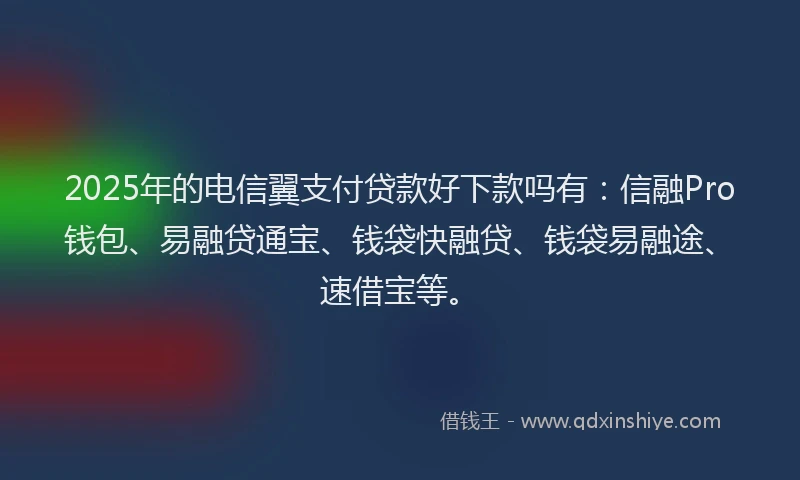 2025年的电信翼支付贷款好下款吗有：信融Pro钱包、易融贷通宝、钱袋快融贷、钱袋易融途、速借宝等。