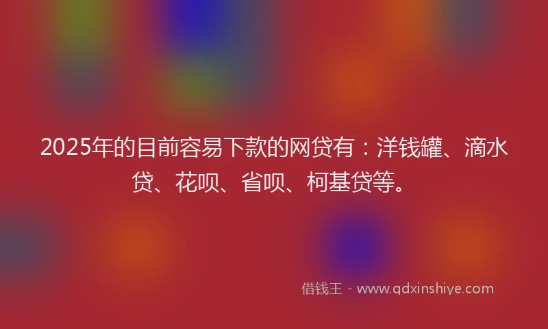2025年的目前容易下款的网贷有：洋钱罐、滴水贷、花呗、省呗、柯基贷等。