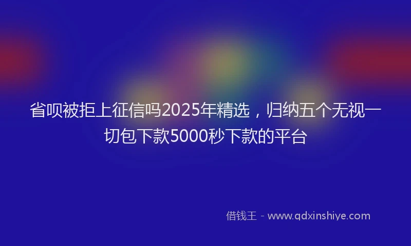 省呗被拒上征信吗2025年精选，归纳五个无视一切包下款5000秒下款的平台