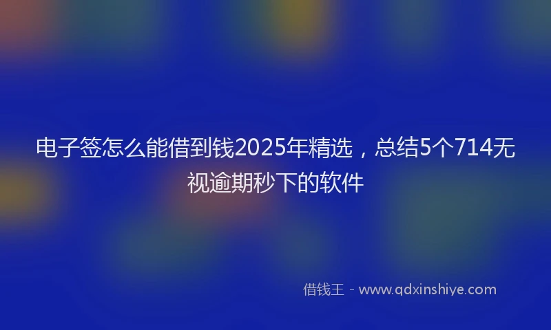 电子签怎么能借到钱2025年精选，总结5个714无视逾期秒下的软件