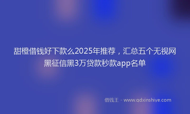 甜橙借钱好下款么2025年推荐，汇总五个无视网黑征信黑3万贷款秒款app名单