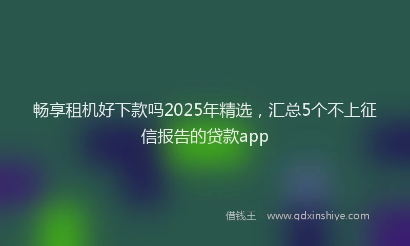 畅享租机好下款吗2025年精选，汇总5个不上征信报告的贷款app