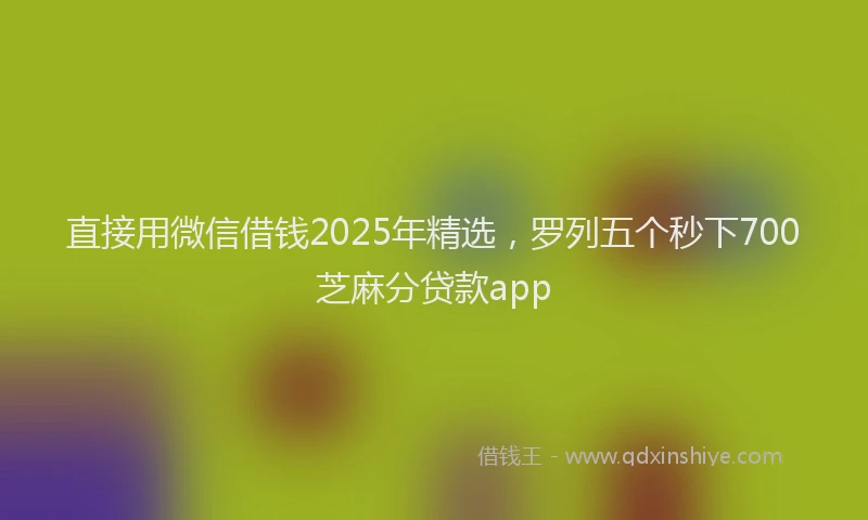 直接用微信借钱2025年精选，罗列五个秒下700芝麻分贷款app