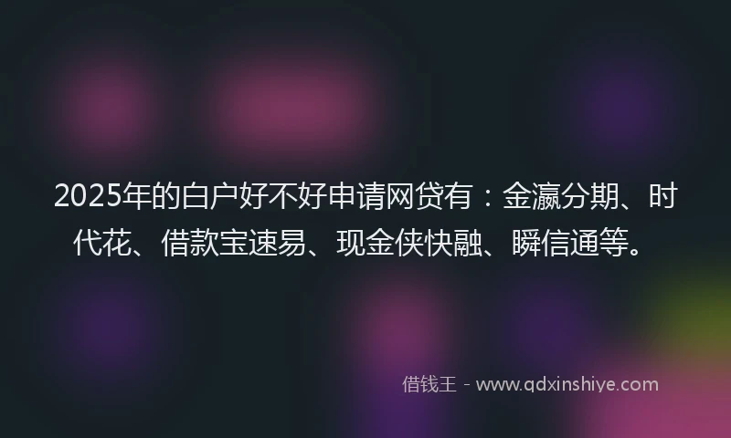 2025年的白户好不好申请网贷有：金瀛分期、时代花、借款宝速易、现金侠快融、瞬信通等。