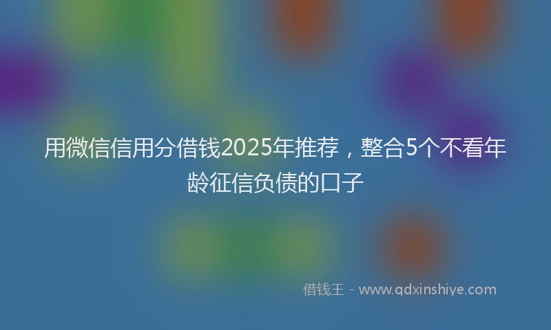 用微信信用分借钱2025年推荐，整合5个不看年龄征信负债的口子