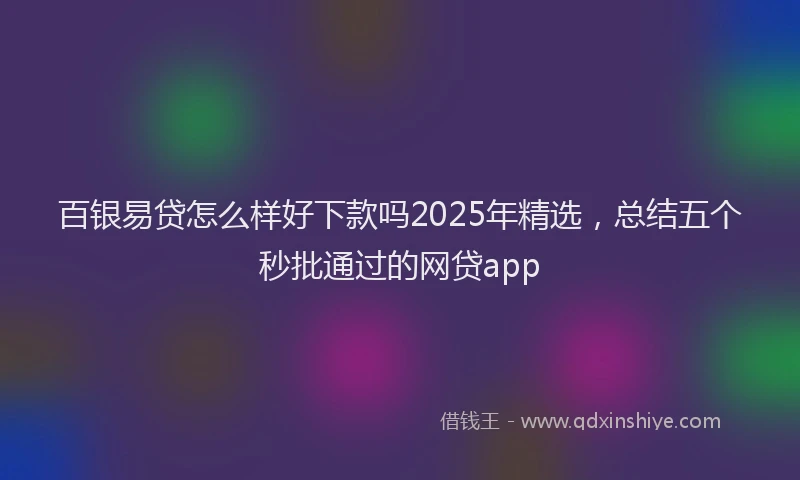 百银易贷怎么样好下款吗2025年精选，总结五个秒批通过的网贷app