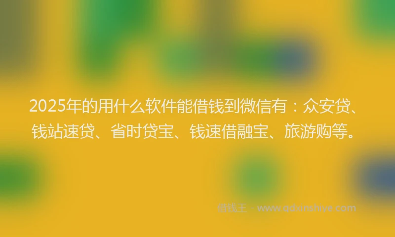 2025年的用什么软件能借钱到微信有：众安贷、钱站速贷、省时贷宝、钱速借融宝、旅游购等。