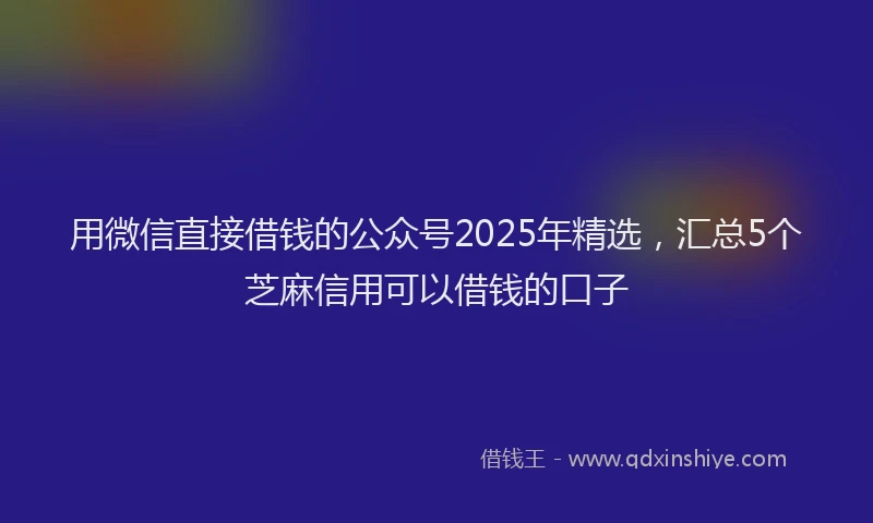 用微信直接借钱的公众号2025年精选，汇总5个芝麻信用可以借钱的口子
