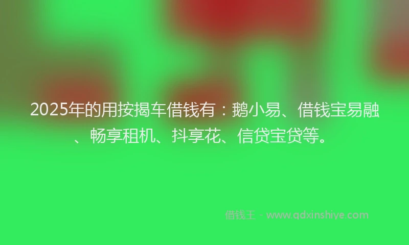 2025年的用按揭车借钱有：鹅小易、借钱宝易融、畅享租机、抖享花、信贷宝贷等。