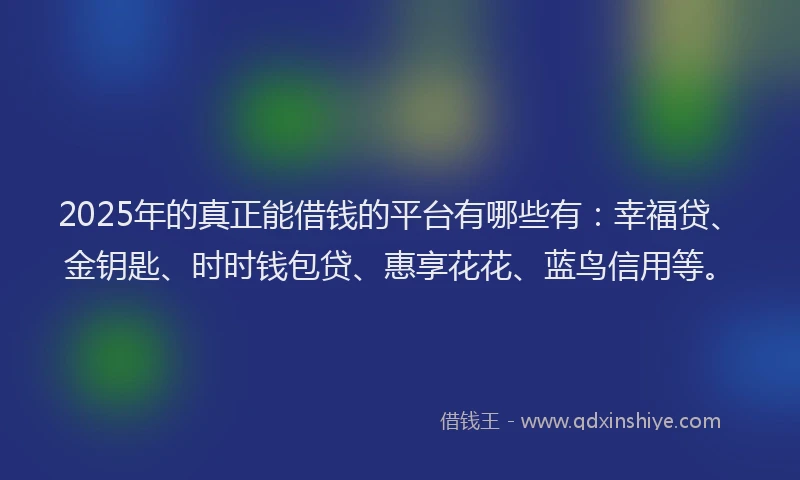 2025年的真正能借钱的平台有哪些有：幸福贷、金钥匙、时时钱包贷、惠享花花、蓝鸟信用等。
